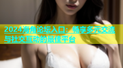 海角论谈入口2024海角论坛入口：畅享多元交流与社交互动的最佳平台