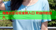 海角社区论坛全新入口 欢迎你的加入海角论谈入口