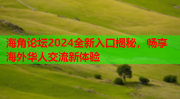 海角论谈入口海角论坛2024全新入口揭秘畅享海外华人交流新体验